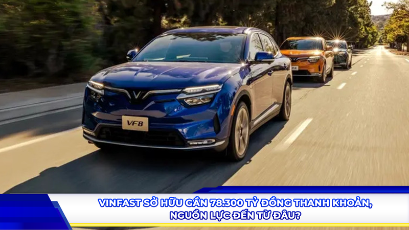 VinFast sở hữu gần 78.300 tỷ đồng thanh khoản, nguồn lực đến từ đâu?